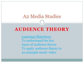 A2 Media Studies

AUDIENCE THEORY
 Learning Objectives:
 To understand the key
 types of audience theory
 To apply audience theory to
 an example music video
 