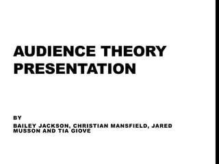 AUDIENCE THEORY
PRESENTATION

BY
BAILEY JACKSON, CHRISTIAN MANSFIELD, JARED
MUSSON AND TIA GIOVE

 