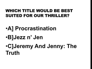WHICH TITLE WOULD BE BEST
SUITED FOR OUR THRILLER?

•A] Procrastination
•B]Jezz n’ Jen

•C]Jeremy And Jenny: The
Truth

 