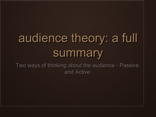audience theory: a full
       summary
Two ways of thinking about the audience - Passive,
                   and Active
 