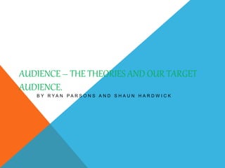 AUDIENCE – THE THEORIES AND OUR TARGET 
AUDIENCE. 
B Y R Y A N P A R S O N S A N D S H A U N H A R D W I C K 
 