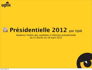 Présidentielle 2012                                  par Upik
                     Audience Twitter des candidats à l’élection présidentielle
                                 du 21 février au 18 mars 2012




lundi 19 mars 12
 