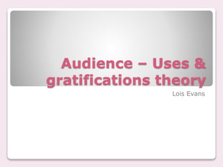 Audience – Uses & 
gratifications theory 
Lois Evans 
 