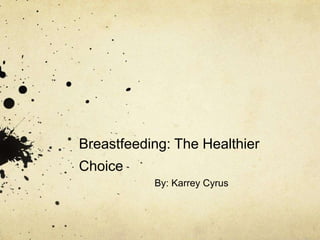 Breastfeeding: The Healthier
Choice
By: Karrey Cyrus
 