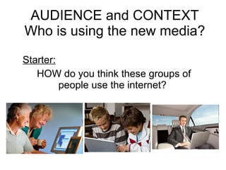 AUDIENCE and CONTEXT Who is using the new media? Starter:   HOW do you think these groups of people use the internet?  