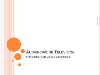 12/12/2011
    AUDIENCIAS DE TELEVISIÓN
1   Franja horaria de 22:00 a 24:00 horas
 