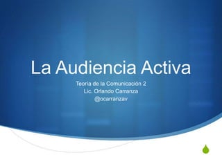 La Audiencia Activa
     Teoría de la Comunicación 2
        Lic. Orlando Carranza
             @ocarranzav




                                   S
 