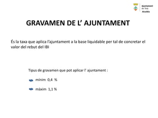 GRAVAMEN DE L’ AJUNTAMENT
Tipus de gravamen que pot aplicar l’ ajuntament :
mínim 0,4 %
màxim 1,1 %
És la taxa que aplica l’ajuntament a la base liquidable per tal de concretar el
valor del rebut del IBI
Alcaldia
 