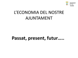 L’ECONOMIA DEL NOSTRE
AJUNTAMENT
Passat, present, futur…..
Alcaldia
 