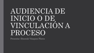 AUDIENCIA DE
INICIO O DE
VINCULACIÓN A
PROCESO
Presenta: Dinorah Vázquez Flores
 