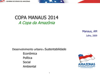 COPA MANAUS 2014
    A Copa da Amazônia
                                            Manaus, AM
                                              Julho, 2009




Desenvolvimento urbano e Sustentabilidade
        Econômica
        Política
        Social
        Ambiental
                           1
 