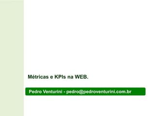 Pedro Venturini - pedro@pedroventurini.com.br  Métricas e KPIs na WEB. 