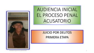AUDIENCIA INICIAL
EL PROCESO PENAL
ACUSATORIO
JUICIO POR DELITOS
PRIMERA ETAPA
ROSSANA PALACIOS DE BOEDECKER 1
 
