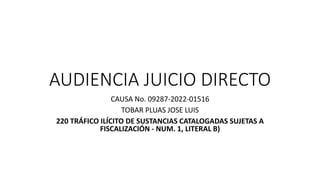 AUDIENCIA JUICIO DIRECTO
CAUSA No. 09287-2022-01516
TOBAR PLUAS JOSE LUIS
220 TRÁFICO ILÍCITO DE SUSTANCIAS CATALOGADAS SUJETAS A
FISCALIZACIÓN - NUM. 1, LITERAL B)
 
