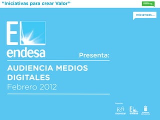 “Iniciativas para crear Valor”




                                 Presenta:

  AUDIENCIA MEDIOS
  DIGITALES
  Febrero 2012
                                             Impulsa:
 