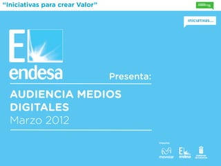 “Iniciativas para crear Valor”




                                 Presenta:

  AUDIENCIA MEDIOS
  DIGITALES
  Marzo 2012
                                             Impulsa:
 