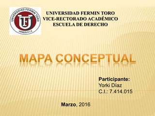 UNIVERSIDAD FERMIN TORO
VICE-RECTORADO ACADÉMICO
ESCUELA DE DERECHO
Participante:
Yorki Díaz
C.I.: 7.414.015
Marzo, 2016
 