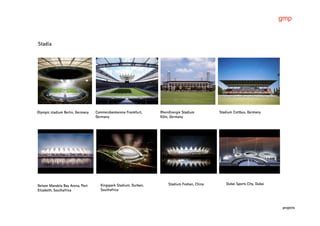 gmp


Stadia




Olympic stadium Berlin, Germany   Commerzbankarena Frankfurt,    RheinEnergie Stadium        Stadium Cottbus, Germany
                                  Germany                        Köln, Germany




Nelson Mandela Bay Arena, Port      Kingspark Stadium, Durban,       Stadium Foshan, China       Dubai Sports City, Dubai
Elizabeth, Southafrica              Southafrica



                                                                                                                            projects
 