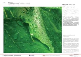 3.3     MANAUS
         ASPECTOS ECOLÓGICOS ECOLOGICAL ASPECTS
                                                                                                        META VERDE GREEN GOAL

                                                                                                        MEP Manaus, meta verde (green goal)
                                                                                                        e sustentabilidade:

                                                                                                        Uma das tarefas mais importantes ao recepcio-
                                                                                                        nar um Campeonato Mundial é de combinar as
                                                                                                        exigências funcionais de um evento de massa em
                                                                                                        grande escala com um conceito ecológicamen-
                                                                                                        te amigável e de sustentabilidade para o meio
                                                                                                        ambiente.

                                                                                                        Considerar os aspectos ecológicos da região como
                                                                                                        parte integrante já deste o início do projeto abre
                                                                                                        a possibilidade de criar uma espécie de sinergia
                                                                                                        entre as diversas exigências técnicas dos jogos e
                                                                                                        o desenvolvimento do meio ambiente ecologica-
                                                                                                        mente correto ao longo prazo.
                                                                                                        O programa Green Goal define diretrizes para
                                                                                                        um Campeonato Mundial não agressivo ao meio
                                                                                                        ambiente, que constitui a base conceitual de
                                                                                                        design do Complexo Esportivo do Amazonas.




                                                                                                        MEP Manaus, meta verde (green goal)
                                                                                                        e sustentabilidade:

                                                                                                        One of the most important issues when hosting a
                                                                                                        world Championship is to combine the functional
                                                                                                        demands of a major large scale event with an eco-
                                                                                                        friendly and sustainable concept for the environ-
                                                                                                        ment.
                                                                                                        Considering all ecological aspects of the region
                                                                                                        from the very beginning of the project gives the
                                                                                                        opportunity to create a synergy between various
                                                                                                        technical demands of the games and a development
                                                                                                        of the eco-environment on a long term basis.

                                                                                                        The Green Goal program establishes guidelines for
                                                                                                        an environmental-friendly World Championship,
                                                                                                        which is the basis for the design concept of the
                                                                                                        Complexo Esportivo do Amazonas.



Complexo Esportivo do Amazonass                   gmp   International GmbH - architects and engineers
 