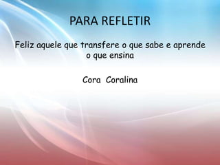 Feliz aquele que transfere o que sabe e aprende
o que ensina
Cora Coralina
PARA REFLETIR
 