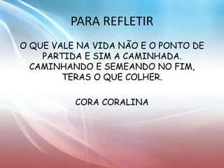 O QUE VALE NA VIDA NÃO E O PONTO DE
PARTIDA E SIM A CAMINHADA.
CAMINHANDO E SEMEANDO NO FIM,
TERAS O QUE COLHER.
CORA CORALINA
PARA REFLETIR
 