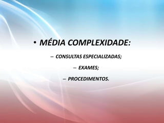 • MÉDIA COMPLEXIDADE:
– CONSULTAS ESPECIALIZADAS;
– EXAMES;
– PROCEDIMENTOS.
 