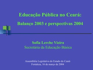 Sofia Lerche Vieira Secretária da Educação Básica Assembléia Legislativa do Estado do Ceará Fortaleza, 16 de março de 2004 Educação Pública no Ceará: Balanço 2003 e perspectivas 2004 