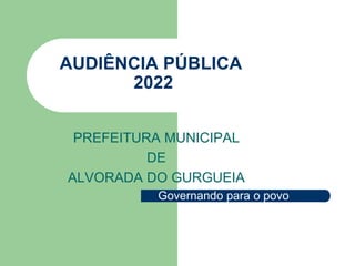 AUDIÊNCIA PÚBLICA
2022
PREFEITURA MUNICIPAL
DE
ALVORADA DO GURGUEIA
Governando para o povo
 