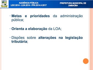  Metas e prioridades da administração
pública;
 Orienta a elaboração da LOA;
 Dispões sobre alterações na legislação
tributária;
 