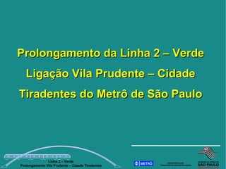 Prolongamento da Linha 2 – Verde
   Ligação Vila Prudente – Cidade
Tiradentes do Metrô de São Paulo




               Linha 2 – Verde
Prolongamento Vila Prudente – Cidade Tiradentes
 