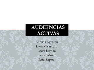 AUDIENCIAS
  ACTIVAS
 Adriana Aguilera
 Laura Carnicero
  Laura Larriba
  Laura Sabater
   Lara Zapata
 