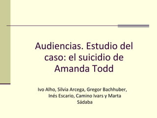 Audiencias. Estudio del
  caso: el suicidio de
    Amanda Todd
Ivo Alho, Silvia Arcega, Gregor Bachhuber,
     Inés Escario, Camino Ivars y Marta
                    Sádaba
 