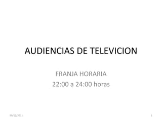 AUDIENCIAS DE TELEVICION

                   FRANJA HORARIA
                  22:00 a 24:00 horas



09/12/2011                              1
 