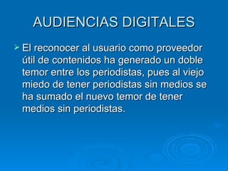 AUDIENCIAS DIGITALES El reconocer al usuario como proveedor útil de contenidos ha generado un doble temor entre los periodistas, pues al viejo miedo de tener periodistas sin medios se ha sumado el nuevo temor de tener medios sin periodistas. 