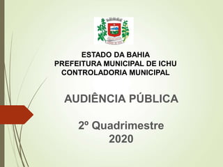AUDIÊNCIA PÚBLICA
2º Quadrimestre
2020
ESTADO DA BAHIA
PREFEITURA MUNICIPAL DE ICHU
CONTROLADORIA MUNICIPAL
 