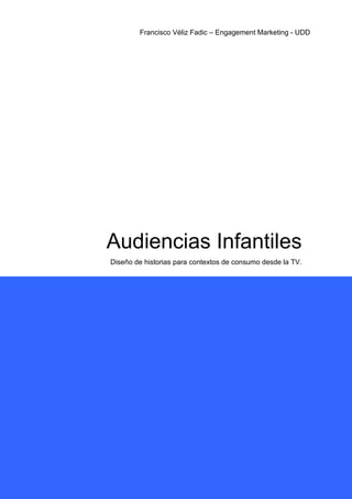 Francisco Véliz Fadic – Engagement Marketing - UDD




Audiencias Infantiles
Diseño de historias para contextos de consumo desde la TV.
 