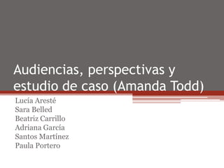 Audiencias, perspectivas y
estudio de caso (Amanda Todd)
Lucía Aresté
Sara Belled
Beatriz Carrillo
Adriana García
Santos Martínez
Paula Portero
 