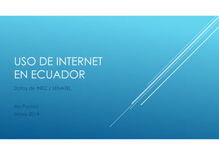 USO DE INTERNET
EN ECUADOR
Datos de INEC / SENATEL.
Iria Puyosa
Mayo 2014
 