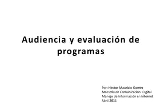 Audiencia y evaluación de programas Por: HectorMauricio Gomez Maestría en Comunicación  Digital  Manejo de Información en Internet Abril 2011 