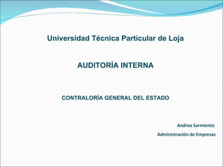 Universidad Técnica Particular de Loja AUDITORÍA INTERNA CONTRALORÍA GENERAL DEL ESTADO Andrea Sarmiento  Administración de Empresas 