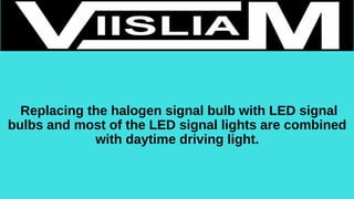 Replacing the halogen signal bulb with LED signal
bulbs and most of the LED signal lights are combined
with daytime driving light.
 