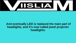 And eventually LED is replaced the main part of
headlights, and it’s now called jewel projector
headlights.
 