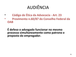 10
AUDIÊNCIA
• Código de Ética da Advocacia - Art. 23
• Provimento n.60/87 do Conselho Federal da
OAB
É defeso o advogado funcionar no mesmo
processo simultaneamente como patrono e
preposto do empregador.
 