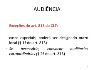 5
AUDIÊNCIA
Exceções do art. 813 da CLT:
- casos especiais, poderá ser designado outro
local (§ 1º do art. 813)
- Se necessário, convocar audiências
extraordinárias (§ 2º do art. 813)
 