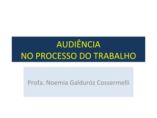 AUDIÊNCIA
NO PROCESSO DO TRABALHO
Profa. Noemia Galduróz Cossermelli
 
