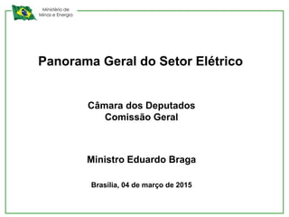 Ministério de
Minas e Energia
Panorama Geral do Setor Elétrico
Câmara dos Deputados
Comissão Geral
Ministro Eduardo Braga
Brasília, 04 de março de 2015
 