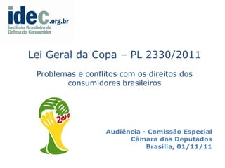 Audiência - Comissão Especial Câmara dos Deputados Brasília, 01/11/11 Lei Geral da Copa – PL 2330/2011 Problemas e conflitos com os direitos dos consumidores brasileiros 