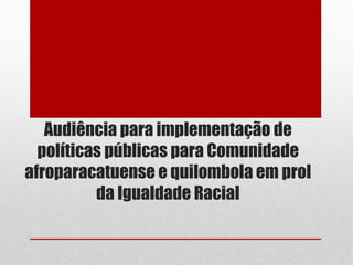 Audiência para implementação de
políticas públicas para Comunidade
afroparacatuense e quilombola em prol
da Igualdade Racial
 