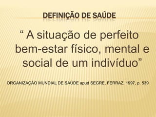 DEFINIÇÃO DE SAÚDE

    “ A situação de perfeito
   bem-estar físico, mental e
     social de um indivíduo”
ORGANIZAÇÃO MUNDIAL DE SAÚDE apud SEGRE, FERRAZ, 1997, p. 539
 