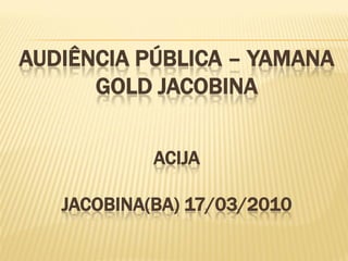 AUDIÊNCIA PÚBLICA – YAMANA
      GOLD JACOBINA


            ACIJA

   JACOBINA(BA) 17/03/2010
 